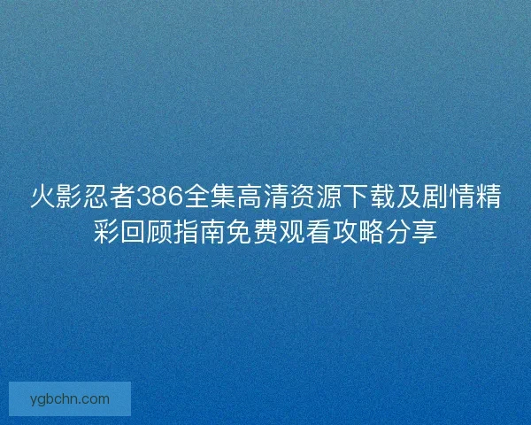 火影忍者386全集高清资源下载及剧情精彩回顾指南免费观看攻略分享