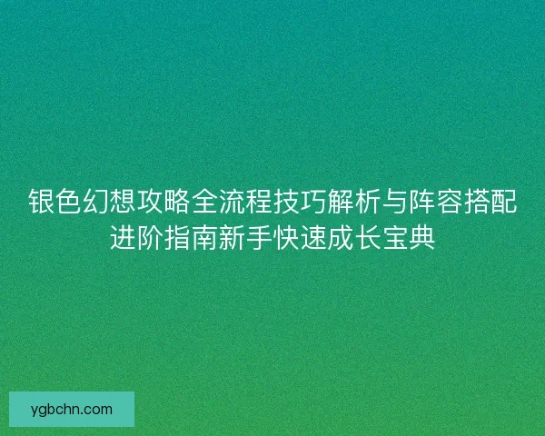 银色幻想攻略全流程技巧解析与阵容搭配进阶指南新手快速成长宝典