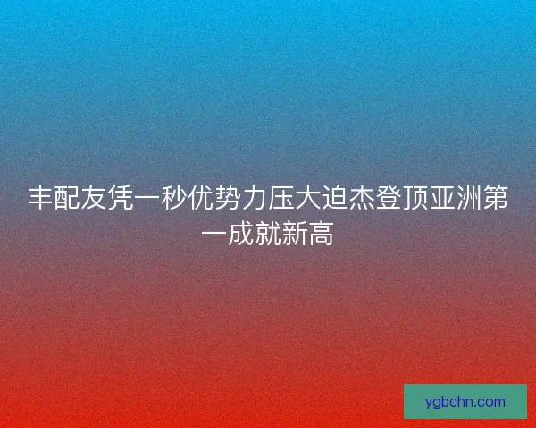 丰配友凭一秒优势力压大迫杰登顶亚洲第一成就新高