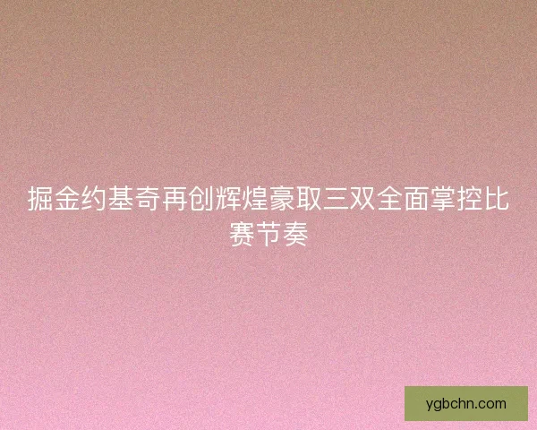 掘金约基奇再创辉煌豪取三双全面掌控比赛节奏