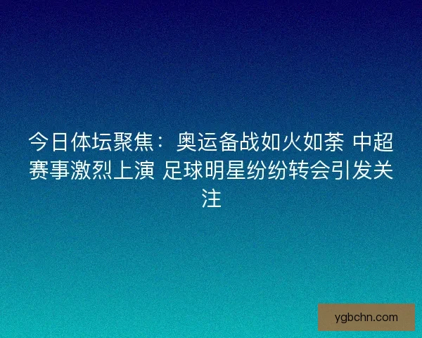 今日体坛聚焦：奥运备战如火如荼 中超赛事激烈上演 足球明星纷纷转会引发关注